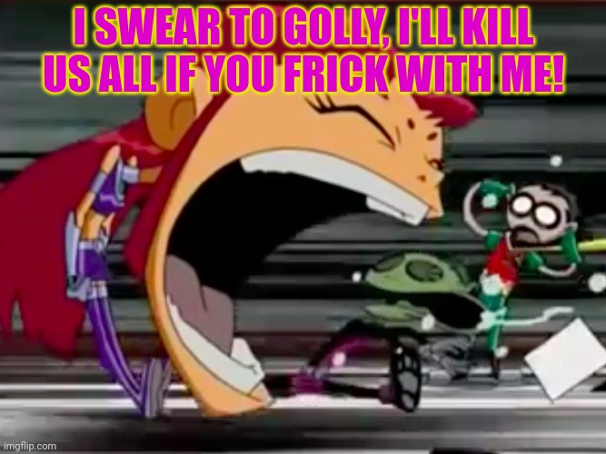 Screaming Starfire | I SWEAR TO GOLLY, I'LL KILL US ALL IF YOU FRICK WITH ME! | image tagged in screaming starfire | made w/ Imgflip meme maker