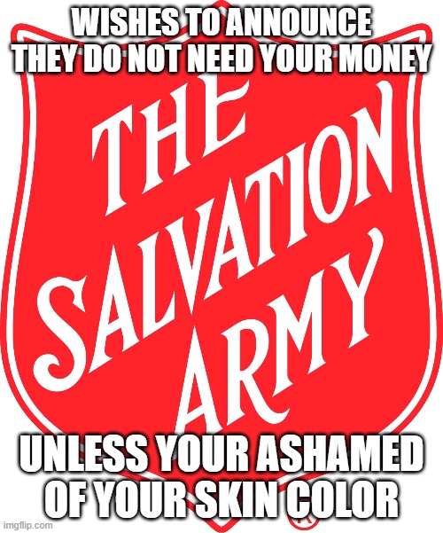 salvation rascist | WISHES TO ANNOUNCE THEY DO NOT NEED YOUR MONEY; UNLESS YOUR ASHAMED OF YOUR SKIN COLOR | image tagged in donations,white people,race card,scammers | made w/ Imgflip meme maker