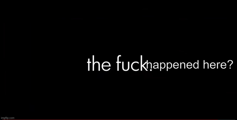 the fuck | happened here? | image tagged in the fuck | made w/ Imgflip meme maker