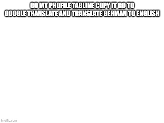 t | GO MY PROFILE TAGLINE COPY IT GO TO GOOGLE TRANSLATE AND TRANSLATE GERMAN TO ENGLISH | image tagged in blank white template | made w/ Imgflip meme maker
