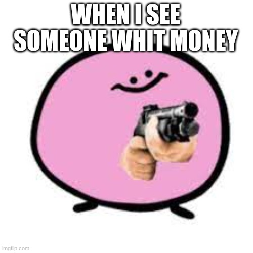 why | WHEN I SEE SOMEONE WHIT MONEY | image tagged in why | made w/ Imgflip meme maker
