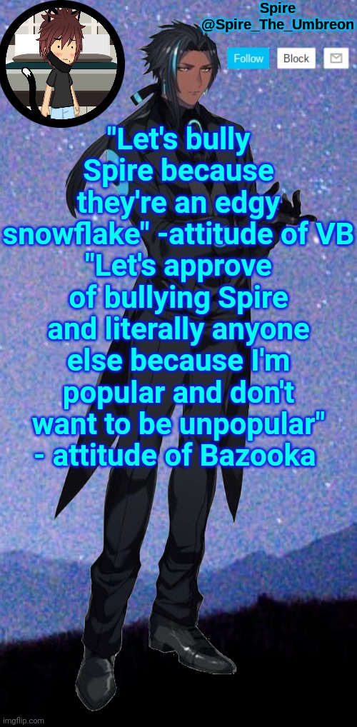 Watch this get disapproved for harassment | "Let's bully Spire because they're an edgy snowflake" -attitude of VB
"Let's approve of bullying Spire and literally anyone else because I'm popular and don't want to be unpopular" - attitude of Bazooka | image tagged in spire announcement template | made w/ Imgflip meme maker