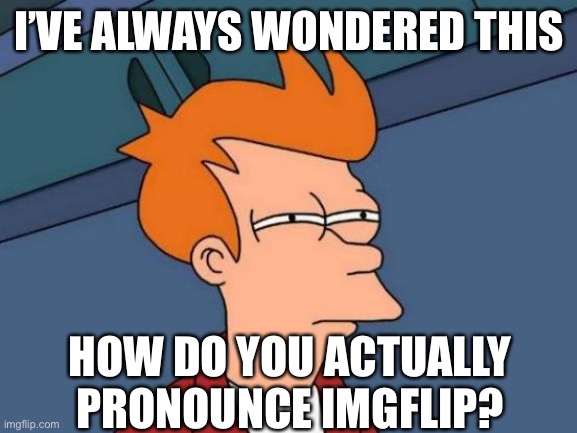 Like, do you sound it out, or say it like an acronym, or what? | I’VE ALWAYS WONDERED THIS; HOW DO YOU ACTUALLY PRONOUNCE IMGFLIP? | image tagged in memes,futurama fry,imgflip | made w/ Imgflip meme maker