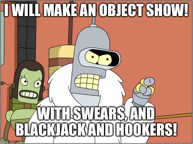 Bender |  I WILL MAKE AN OBJECT SHOW! WITH SWEARS, AND BLACKJACK AND HOOKERS! | image tagged in memes,bender | made w/ Imgflip meme maker