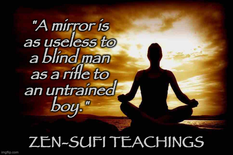 A Few Zen Thoughts For Those Who Take Life Too Seriously | "A mirror is
as useless to
a blind man
as a rifle to
an untrained
boy." ZEN-SUFI TEACHINGS | image tagged in a few zen thoughts for those who take life too seriously | made w/ Imgflip meme maker