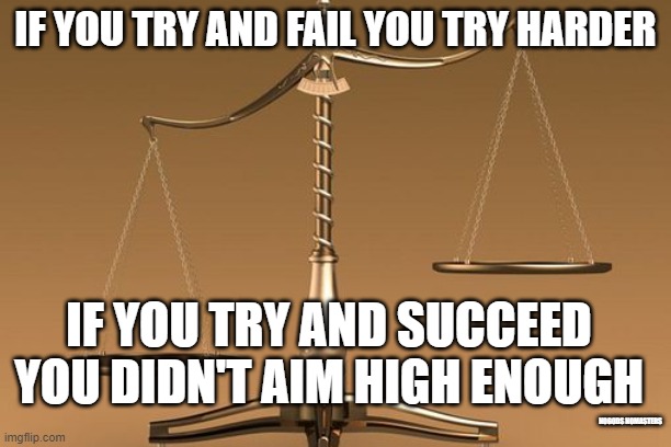 Scales |  IF YOU TRY AND FAIL YOU TRY HARDER; IF YOU TRY AND SUCCEED YOU DIDN'T AIM HIGH ENOUGH; NOGODS NOMASTERS | image tagged in scales | made w/ Imgflip meme maker