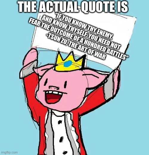 technoblade holding sign | THE ACTUAL QUOTE IS “IF YOU KNOW THY ENEMY, AND KNOW THYSELF, YOU NEED NOT FEAR THE OUTCOME OF A HUNDRED BATTLES”
-TSUN ZU, THE ART OF WAR | image tagged in technoblade holding sign | made w/ Imgflip meme maker