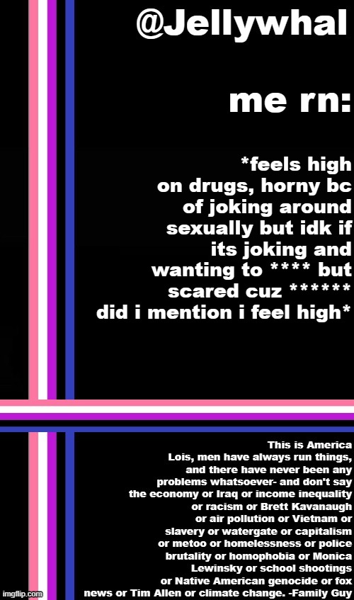 DIYGYDUGDGD8GRFYGDEGDEYDGE AM I HORNY OR SAD? | *feels high on drugs, horny bc of joking around sexually but idk if its joking and wanting to **** but scared cuz ****** did i mention i feel high*; me rn: | image tagged in genderfluid temp jellywhal | made w/ Imgflip meme maker