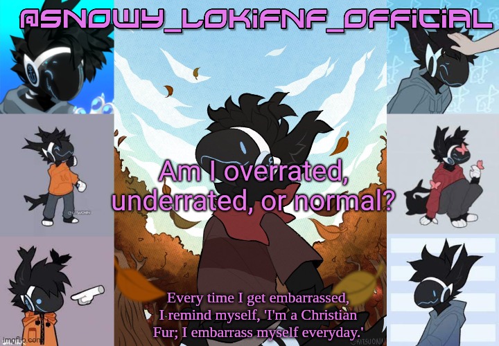 Snowy_LokiFnF_Official Moose temp | Am I overrated, underrated, or normal? | image tagged in snowy_lokifnf_official moose temp | made w/ Imgflip meme maker