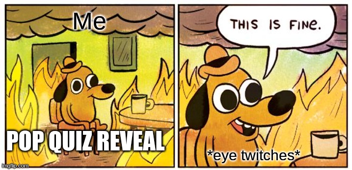 This Is Fine | Me; POP QUIZ REVEAL; *eye twitches* | image tagged in memes,this is fine | made w/ Imgflip meme maker