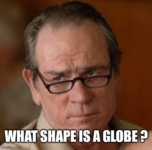 my face when someone asks a stupid question | WHAT SHAPE IS A GLOBE ? | image tagged in my face when someone asks a stupid question | made w/ Imgflip meme maker