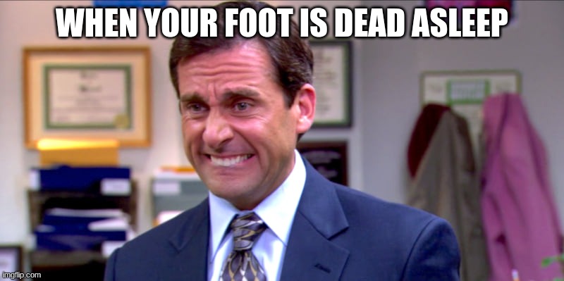 Me. | WHEN YOUR FOOT IS DEAD ASLEEP | image tagged in micheal scott yikes | made w/ Imgflip meme maker