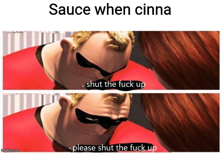 shut up, please shut up | Sauce when cinna | image tagged in shut up please shut up | made w/ Imgflip meme maker