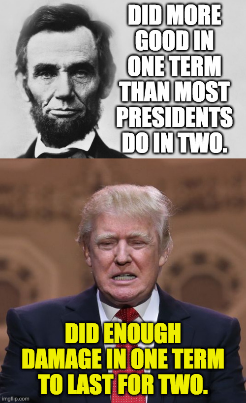 Inspired by SSTTUUTTAA. | DID MORE
GOOD IN
ONE TERM
THAN MOST
PRESIDENTS
DO IN TWO. DID ENOUGH DAMAGE IN ONE TERM TO LAST FOR TWO. | image tagged in abraham lincoln,donald trump,memes,good vs evil,no reelection for you | made w/ Imgflip meme maker