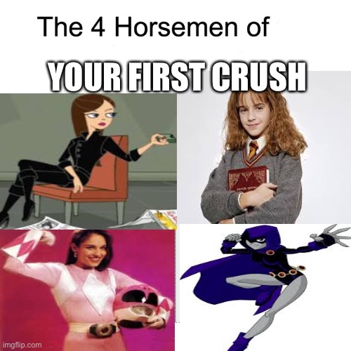 Or Isabella from phineas and ferb |  YOUR FIRST CRUSH | image tagged in four horsemen,raven,phineas and ferb,power rangers,harry potter,memes | made w/ Imgflip meme maker