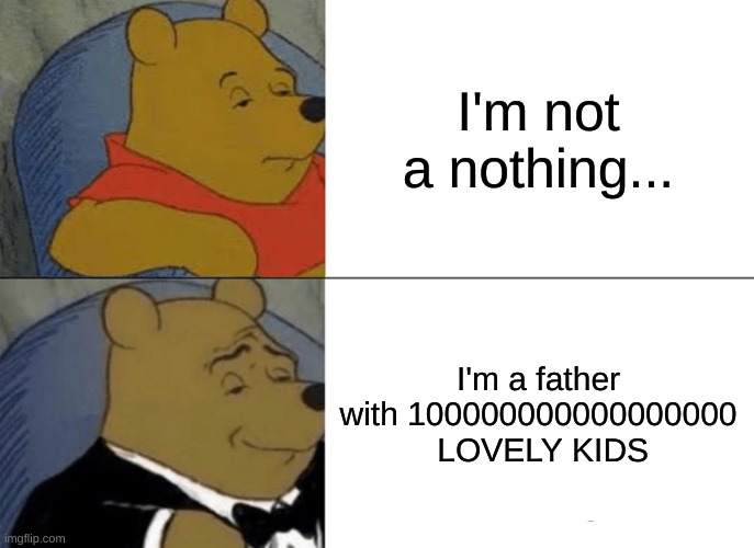 OH GOD | I'm not a nothing... I'm a father with 100000000000000000  LOVELY KIDS | image tagged in memes,tuxedo winnie the pooh | made w/ Imgflip meme maker