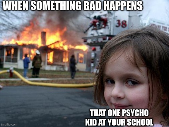 s c h o o l | WHEN SOMETHING BAD HAPPENS; THAT ONE PSYCHO KID AT YOUR SCHOOL | image tagged in memes,disaster girl | made w/ Imgflip meme maker