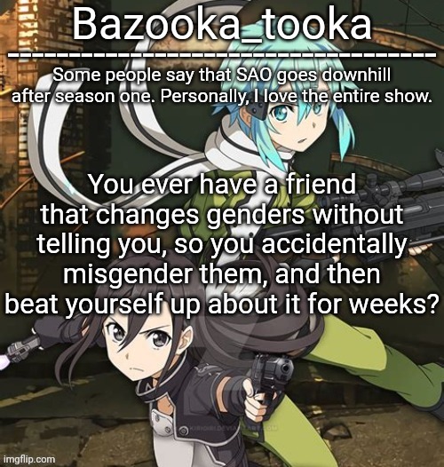 Bazooka's SAO GGO temp | You ever have a friend that changes genders without telling you, so you accidentally misgender them, and then beat yourself up about it for weeks? | image tagged in bazooka's sao ggo temp | made w/ Imgflip meme maker