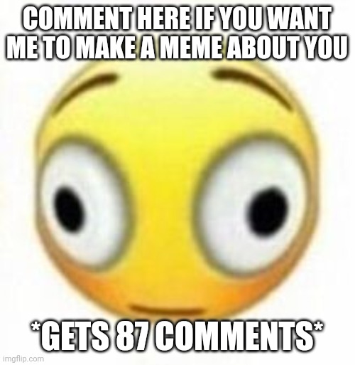 Cursed flustered emoji | COMMENT HERE IF YOU WANT ME TO MAKE A MEME ABOUT YOU; *GETS 87 COMMENTS* | image tagged in cursed flustered emoji | made w/ Imgflip meme maker