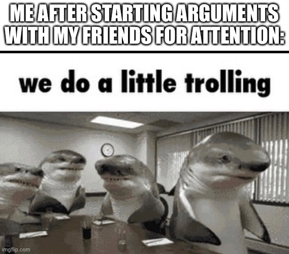 So, evil thing #5829 | ME AFTER STARTING ARGUMENTS WITH MY FRIENDS FOR ATTENTION: | image tagged in we do a little trolling | made w/ Imgflip meme maker