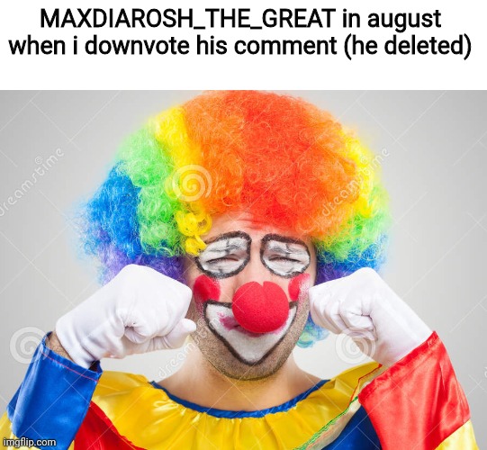 Clown crying | MAXDIAROSH_THE_GREAT in august when i downvote his comment (he deleted) | image tagged in clown crying | made w/ Imgflip meme maker