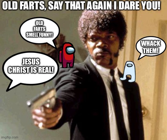 Aliens rules! | OLD FARTS, SAY THAT AGAIN I DARE YOU! OLD FARTS SMELL FUNNY! WHACK THEM! JESUS CHRIST IS REAL! | image tagged in memes,say that again i dare you,jesus christ,elders,christians | made w/ Imgflip meme maker