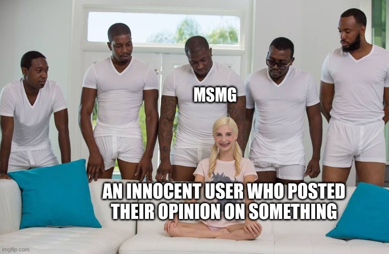 1 girl 5 men | MSMG; AN INNOCENT USER WHO POSTED THEIR OPINION ON SOMETHING | image tagged in 1 girl 5 men | made w/ Imgflip meme maker