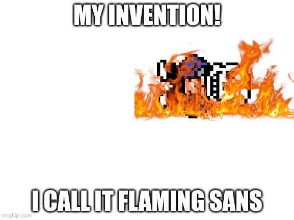 Flaming sans |  MY INVENTION! I CALL IT FLAMING SANS | image tagged in blank white template | made w/ Imgflip meme maker