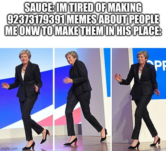 Theresa May Walking | SAUCE: IM TIRED OF MAKING 92373179391 MEMES ABOUT PEOPLE
ME ONW TO MAKE THEM IN HIS PLACE: | image tagged in theresa may walking | made w/ Imgflip meme maker