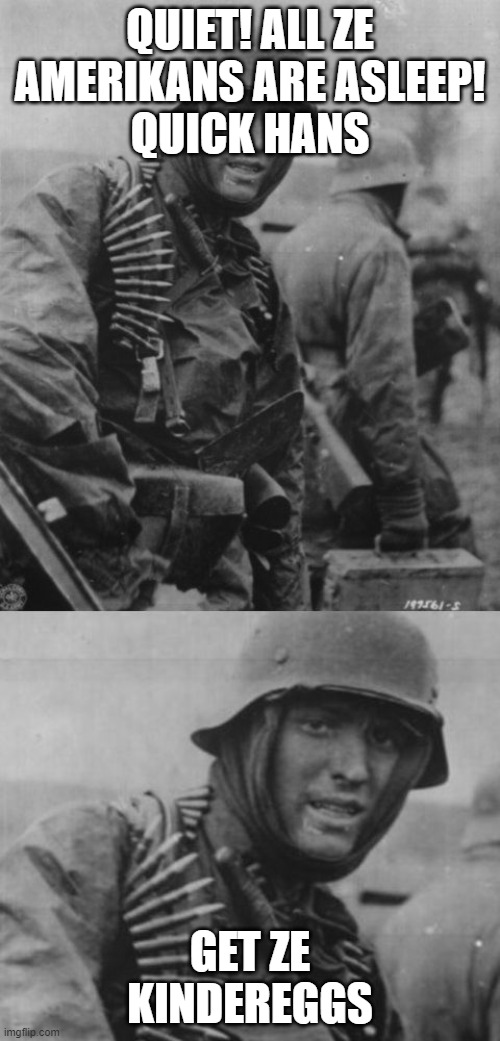 Hans, get the flammenwerfer | QUIET! ALL ZE AMERIKANS ARE ASLEEP!
QUICK HANS; GET ZE KINDEREGGS | image tagged in hans get the flammenwerfer | made w/ Imgflip meme maker