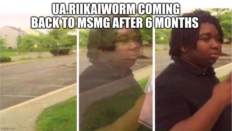 Visibility | UA.RIIKAIWORM COMING BACK TO MSMG AFTER 6 MONTHS | image tagged in visibility | made w/ Imgflip meme maker