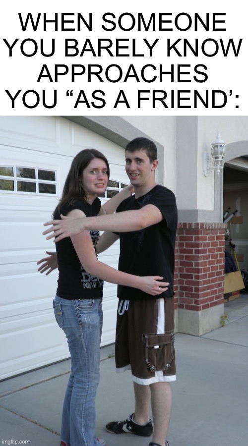 Awkward Hug | WHEN SOMEONE YOU BARELY KNOW APPROACHES YOU “AS A FRIEND’: | image tagged in awkward hug | made w/ Imgflip meme maker