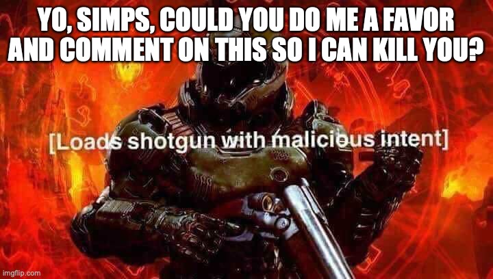 Peach note: No | YO, SIMPS, COULD YOU DO ME A FAVOR AND COMMENT ON THIS SO I CAN KILL YOU? | image tagged in loads shotgun with malicious intent | made w/ Imgflip meme maker