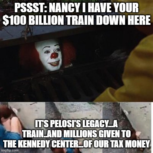 IT Sewer / Clown  | PSSST: NANCY I HAVE YOUR $100 BILLION TRAIN DOWN HERE; IT'S PELOSI'S LEGACY...A TRAIN..AND MILLIONS GIVEN TO THE KENNEDY CENTER...OF OUR TAX MONEY | image tagged in it sewer / clown | made w/ Imgflip meme maker