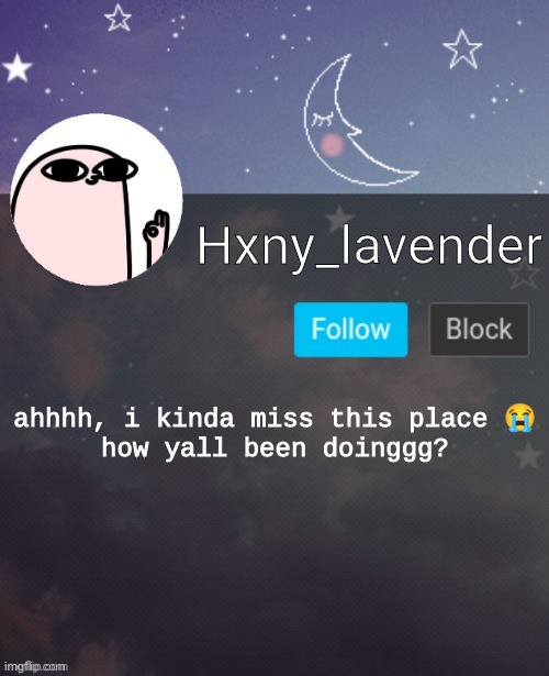 Hxny_lavender 2 | ahhhh, i kinda miss this place 😭

how yall been doinggg? | image tagged in hxny_lavender 2 | made w/ Imgflip meme maker