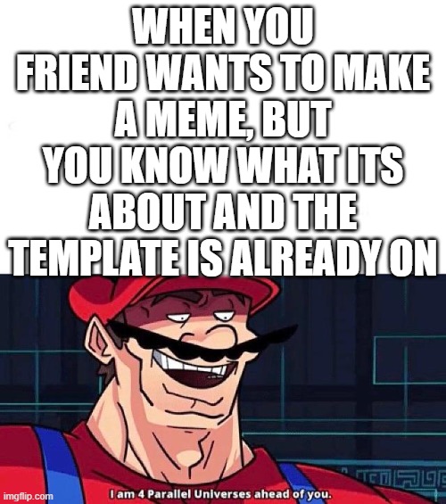 just happened! | WHEN YOU FRIEND WANTS TO MAKE A MEME, BUT YOU KNOW WHAT ITS ABOUT AND THE TEMPLATE IS ALREADY ON | image tagged in i am 4 parallel universes ahead of you | made w/ Imgflip meme maker