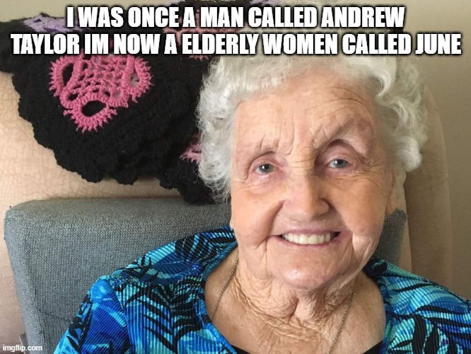 me | I WAS ONCE A MAN CALLED ANDREW TAYLOR IM NOW A ELDERLY WOMEN CALLED JUNE | image tagged in andrew taylor | made w/ Imgflip meme maker