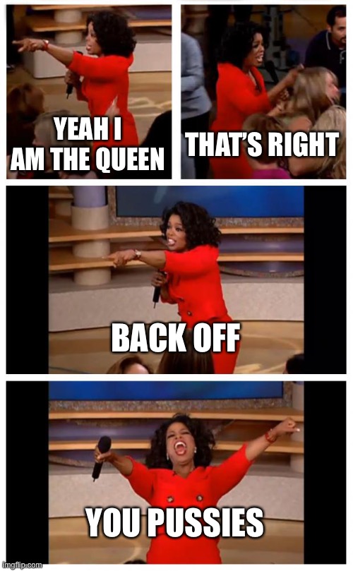 Oprah You Get A Car Everybody Gets A Car | YEAH I AM THE QUEEN; THAT’S RIGHT; BACK OFF; YOU PUSSIES | image tagged in memes,oprah you get a car everybody gets a car | made w/ Imgflip meme maker