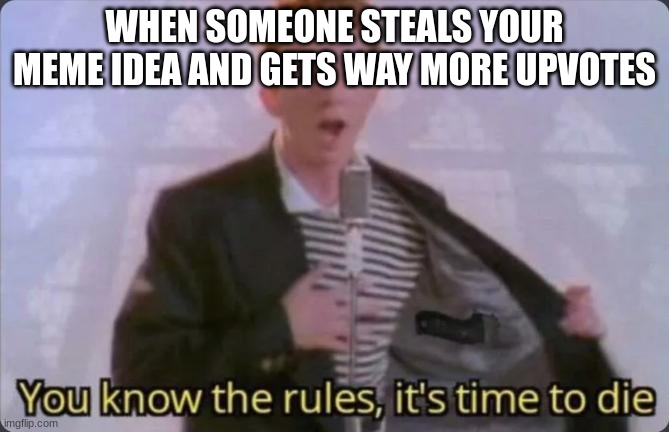 You know the rules, it's time to die | WHEN SOMEONE STEALS YOUR MEME IDEA AND GETS WAY MORE UPVOTES | image tagged in you know the rules it's time to die | made w/ Imgflip meme maker