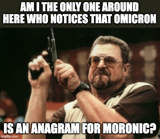 omicron | AM I THE ONLY ONE AROUND HERE WHO NOTICES THAT OMICRON; IS AN ANAGRAM FOR MORONIC? | image tagged in memes,am i the only one around here | made w/ Imgflip meme maker