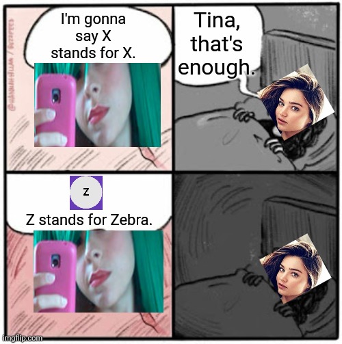 Tina says Zebra. | Tina, that's enough. I'm gonna say X stands for X. Z stands for Zebra. | image tagged in brain before sleep,pop up school,memes | made w/ Imgflip meme maker