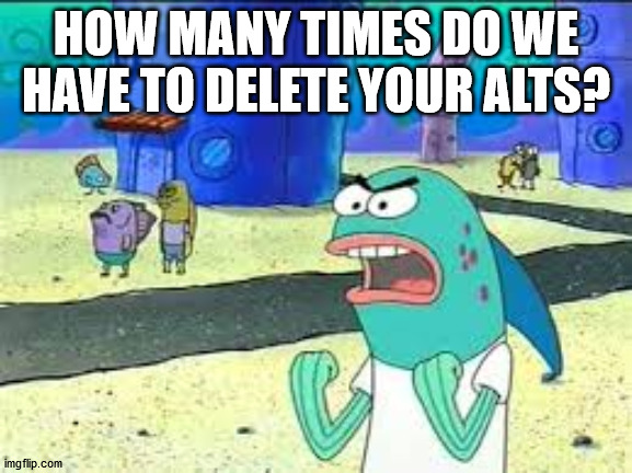 How many time do I have to teach you this lesson old man? | HOW MANY TIMES DO WE HAVE TO DELETE YOUR ALTS? | image tagged in how many time do i have to teach you this lesson old man | made w/ Imgflip meme maker