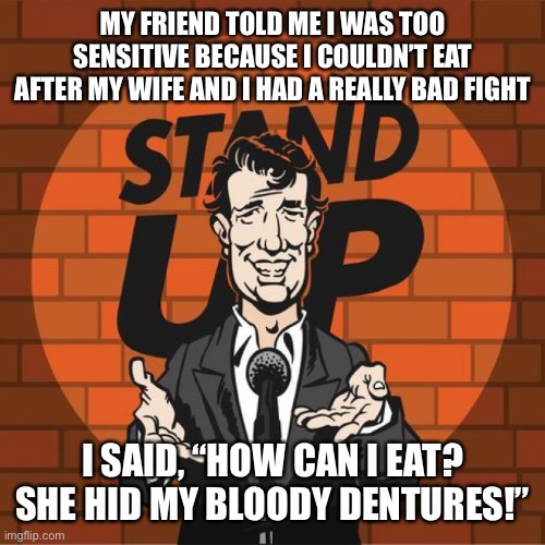 Stand Up Comedian | MY FRIEND TOLD ME I WAS TOO SENSITIVE BECAUSE I COULDN’T EAT AFTER MY WIFE AND I HAD A REALLY BAD FIGHT; I SAID, “HOW CAN I EAT? SHE HID MY BLOODY DENTURES!” | image tagged in stand up comedian | made w/ Imgflip meme maker