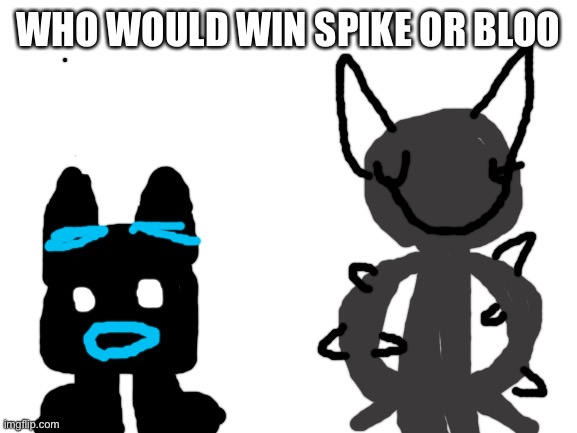 Blank White Template | WHO WOULD WIN SPIKE OR BLOO | image tagged in blank white template | made w/ Imgflip meme maker