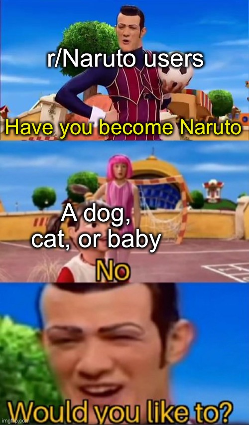 Literally go on r/Naruto under the flair cosplay or pics and you'll know what I mean. | r/Naruto users; Have you become Naruto; A dog, cat, or baby | image tagged in would you like to | made w/ Imgflip meme maker