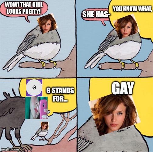 Tina, Age 16 is interrupting Anna, Age 5 | YOU KNOW WHAT, WOW! THAT GIRL LOOKS PRETTY! SHE HAS-; GAY; G STANDS FOR... | image tagged in interrupting bird,memes,anger issues,pop up school | made w/ Imgflip meme maker