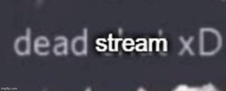 Dead stream xD | image tagged in dead stream xd | made w/ Imgflip meme maker