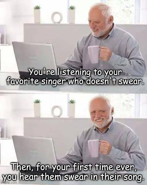Relatable anybody? | You're listening to your favorite singer who doesn't swear. Then, for your first time ever, you hear them swear in their song. | image tagged in hide the pain harold,funny,song | made w/ Imgflip meme maker