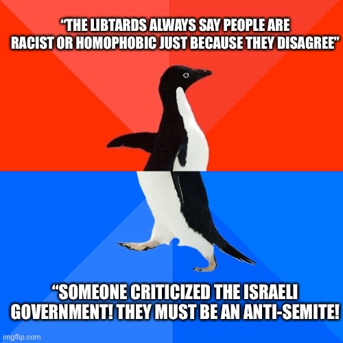 Socially Awesome Awkward Penguin | “THE LIBTARDS ALWAYS SAY PEOPLE ARE RACIST OR HOMOPHOBIC JUST BECAUSE THEY DISAGREE”; “SOMEONE CRITICIZED THE ISRAELI GOVERNMENT! THEY MUST BE AN ANTI-SEMITE! | image tagged in memes,socially awesome awkward penguin | made w/ Imgflip meme maker