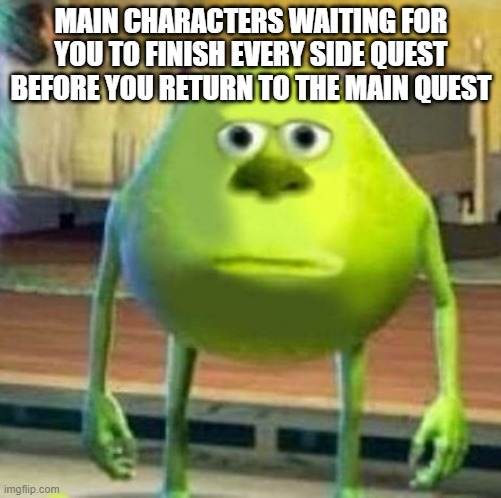 main quest mike |  MAIN CHARACTERS WAITING FOR YOU TO FINISH EVERY SIDE QUEST BEFORE YOU RETURN TO THE MAIN QUEST | image tagged in mike wasowski sully face swap | made w/ Imgflip meme maker